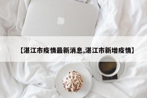 【湛江市疫情最新消息,湛江市新增疫情】