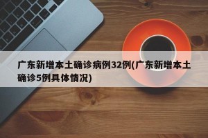 广东新增本土确诊病例32例(广东新增本土确诊5例具体情况)