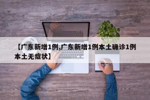 【广东新增1例,广东新增1例本土确诊1例本土无症状】