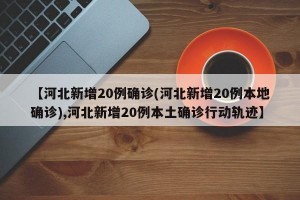 【河北新增20例确诊(河北新增20例本地确诊),河北新增20例本土确诊行动轨迹】