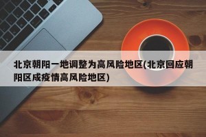 北京朝阳一地调整为高风险地区(北京回应朝阳区成疫情高风险地区)