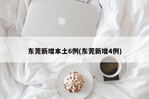 东莞新增本土6例(东莞新增4例)
