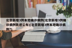 北京新增3例本地确诊病例(北京新增3例确诊病例轨迹公布)(北京新增3例本地确诊病例?)