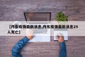 【丹东疫情最新消息,丹东疫情最新消息29人死亡】