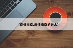 【疫情南京,疫情南京毛老太】