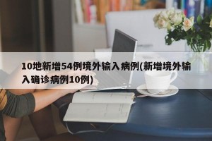 10地新增54例境外输入病例(新增境外输入确诊病例10例)