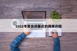 2022冬奥会闭幕式的简单介绍
