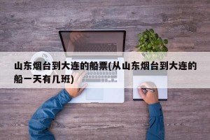山东烟台到大连的船票(从山东烟台到大连的船一天有几班)