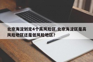 北京海淀划定4个高风险区.北京海淀区是高风险地区还是低风险地区？