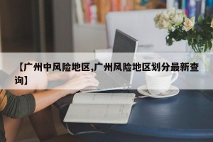 【广州中风险地区,广州风险地区划分最新查询】