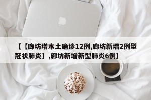 【【廊坊增本土确诊12例,廊坊新增2例型冠状肺炎】,廊坊新增新型肺炎6例】