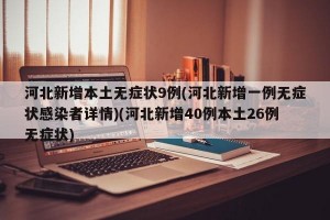 河北新增本土无症状9例(河北新增一例无症状感染者详情)(河北新增40例本土26例无症状)