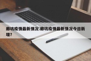 廊坊疫情最新情况.廊坊疫情最新情况今日新增？