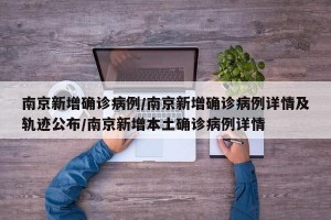 南京新增确诊病例/南京新增确诊病例详情及轨迹公布/南京新增本土确诊病例详情