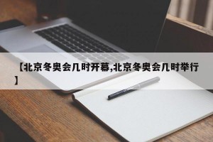 【北京冬奥会几时开幕,北京冬奥会几时举行】