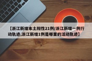 【浙江新增本土阳性21例/浙江新增一例行动轨迹,浙江新增1例是哪里的活动轨迹】