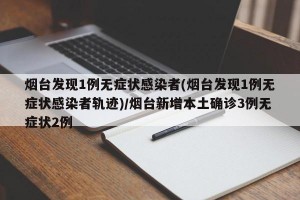 烟台发现1例无症状感染者(烟台发现1例无症状感染者轨迹)/烟台新增本土确诊3例无症状2例