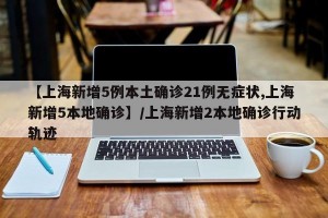 【上海新增5例本土确诊21例无症状,上海新增5本地确诊】/上海新增2本地确诊行动轨迹