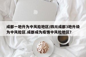 成都一地升为中风险地区/四川成都3地升级为中风险区.成都成为疫情中风险地区？