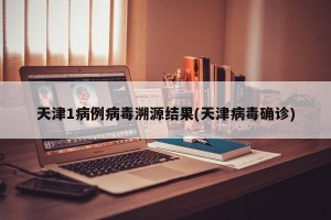 天津1病例病毒溯源结果(天津病毒确诊)