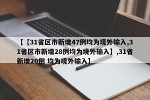 【【31省区市新增47例均为境外输入,31省区市新增28例均为境外输入】,31省新增20例 均为境外输入】