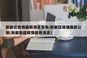 新都区疫情最新消息发布/新都区疫情最新公报(新都新冠疫情最新消息)