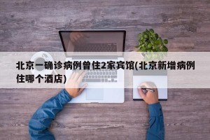北京一确诊病例曾住2家宾馆(北京新增病例住哪个酒店)