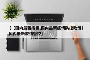 【【国内最新疫情,国内最新疫情防控政策】,国内最新疫情管控】