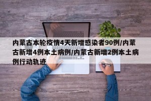 内蒙古本轮疫情4天新增感染者90例/内蒙古新增4例本土病例/内蒙古新增2例本土病例行动轨迹