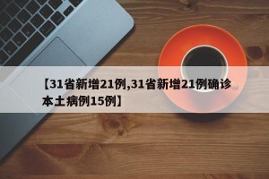 【31省新增21例,31省新增21例确诊 本土病例15例】