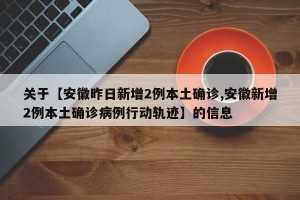 关于【安徽昨日新增2例本土确诊,安徽新增2例本土确诊病例行动轨迹】的信息