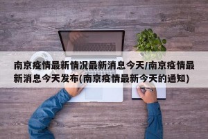 南京疫情最新情况最新消息今天/南京疫情最新消息今天发布(南京疫情最新今天的通知)