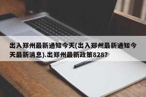 出入郑州最新通知今天(出入郑州最新通知今天最新消息).出郑州最新政策828？
