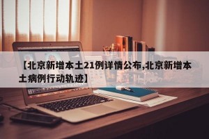 【北京新增本土21例详情公布,北京新增本土病例行动轨迹】