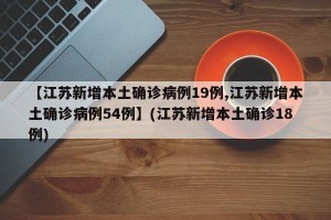 【江苏新增本土确诊病例19例,江苏新增本土确诊病例54例】(江苏新增本土确诊18例)