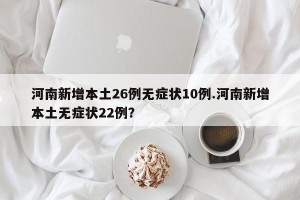 河南新增本土26例无症状10例.河南新增本土无症状22例？