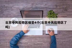 北京中风险地区增至4个(北京中风险地区了吗)