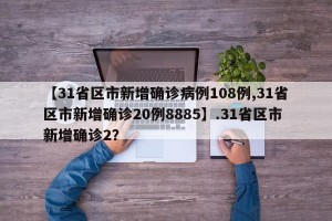 【31省区市新增确诊病例108例,31省区市新增确诊20例8885】.31省区市新增确诊2？
