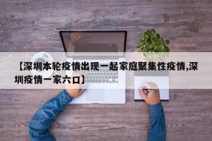 【深圳本轮疫情出现一起家庭聚集性疫情,深圳疫情一家六口】