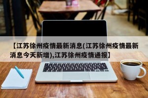 【江苏徐州疫情最新消息(江苏徐州疫情最新消息今天新增),江苏徐州疫情通报】