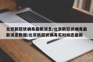北京新冠状病毒最新消息/北京新冠状病毒最新消息数据/北京新冠状病毒实时动态最新