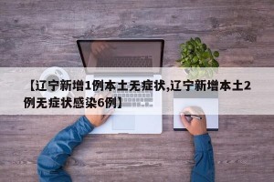 【辽宁新增1例本土无症状,辽宁新增本土2例无症状感染6例】