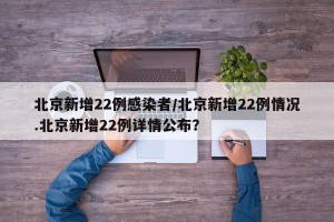 北京新增22例感染者/北京新增22例情况.北京新增22例详情公布？