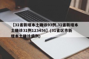 【31省新增本土确诊93例,31省新增本土确诊31例123456】(31省区市新增本土确诊病例)