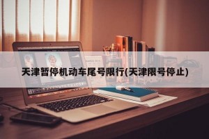 天津暂停机动车尾号限行(天津限号停止)
