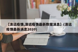 【清远疫情,清远疫情最新数据消息】(清远疫情最新消息2020)