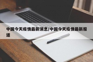 中国今天疫情最新消息/中国今天疫情最新报道