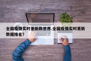 全国疫情实时更新数世界.全国疫情实时更新数据排名？