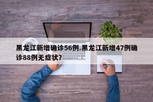 黑龙江新增确诊56例.黑龙江新增47例确诊88例无症状？