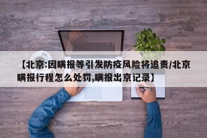 【北京:因瞒报等引发防疫风险将追责/北京瞒报行程怎么处罚,瞒报出京记录】